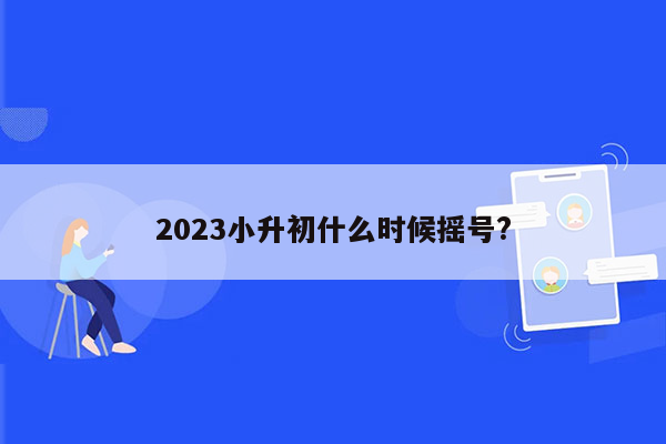 2023小升初什么时候摇号?