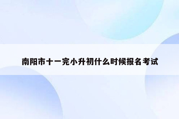 南阳市十一完小升初什么时候报名考试