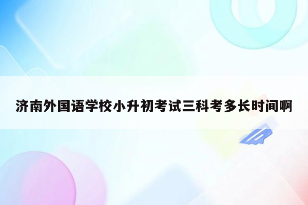 济南外国语学校小升初考试三科考多长时间啊