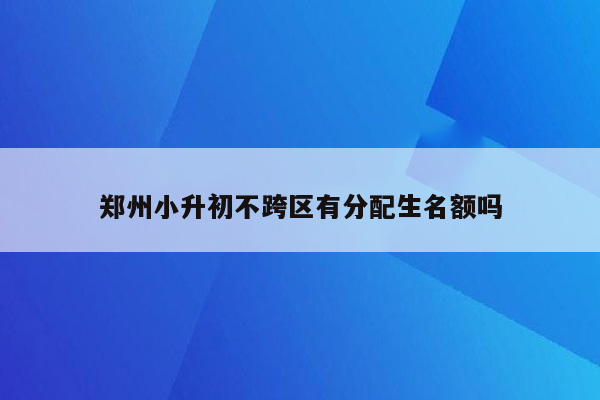 郑州小升初不跨区有分配生名额吗