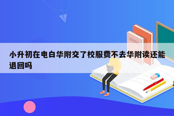 小升初在电白华附交了校服费不去华附读还能退回吗