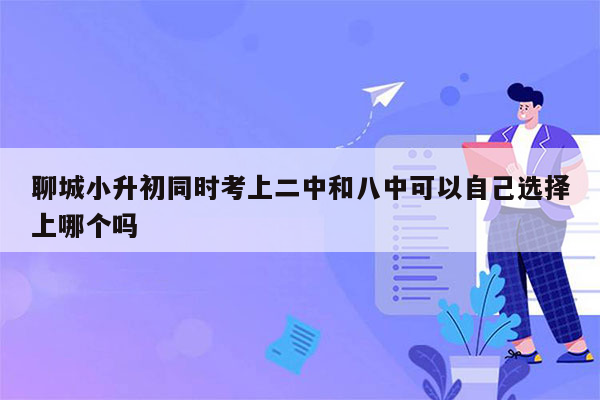 聊城小升初同时考上二中和八中可以自己选择上哪个吗