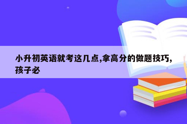 小升初英语就考这几点,拿高分的做题技巧,孩子必