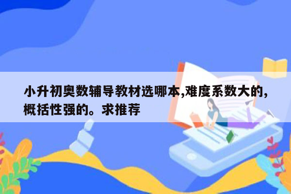 小升初奥数辅导教材选哪本,难度系数大的,概括性强的。求推荐