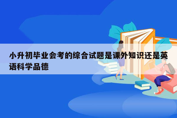 小升初毕业会考的综合试题是课外知识还是英语科学品德