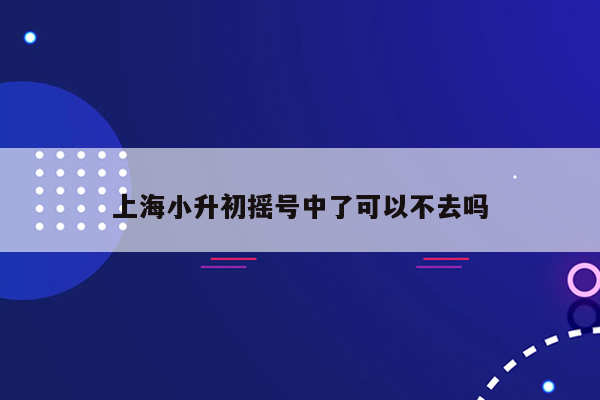 上海小升初摇号中了可以不去吗