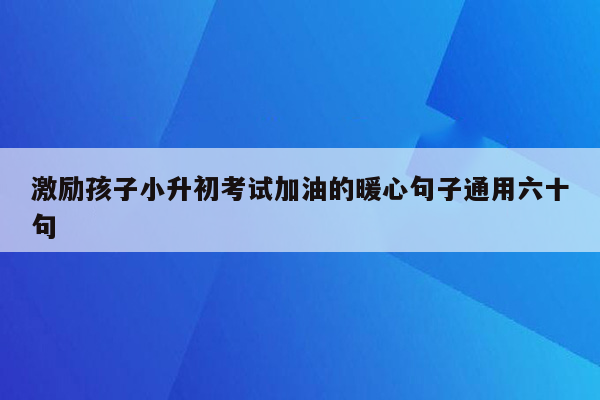 激励孩子小升初考试加油的暖心句子通用六十句