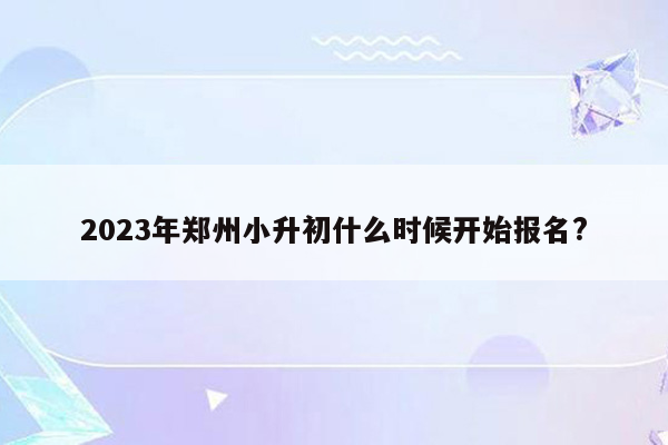 2023年郑州小升初什么时候开始报名?