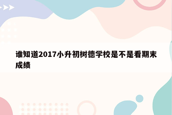 谁知道2017小升初树德学校是不是看期末成绩