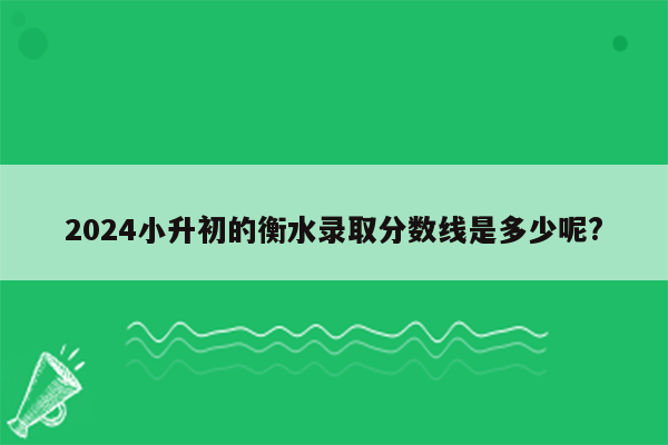 2024小升初的衡水录取分数线是多少呢?