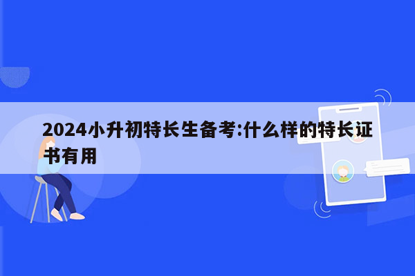 2024小升初特长生备考:什么样的特长证书有用