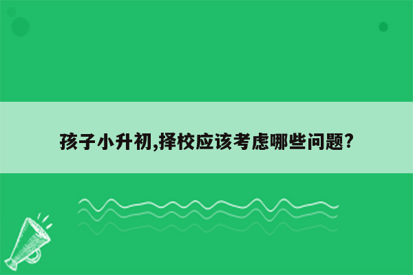 孩子小升初,择校应该考虑哪些问题?