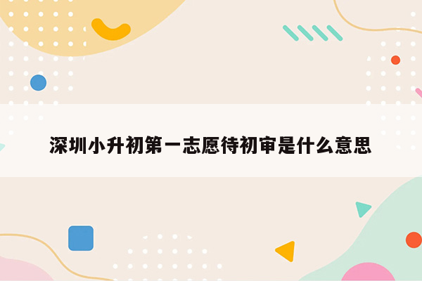 深圳小升初第一志愿待初审是什么意思