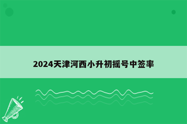 2024天津河西小升初摇号中签率