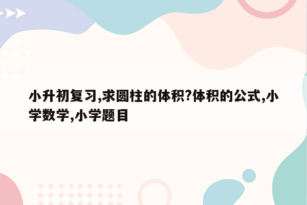 小升初复习,求圆柱的体积?体积的公式,小学数学,小学题目