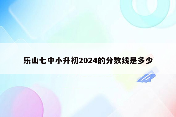 乐山七中小升初2024的分数线是多少