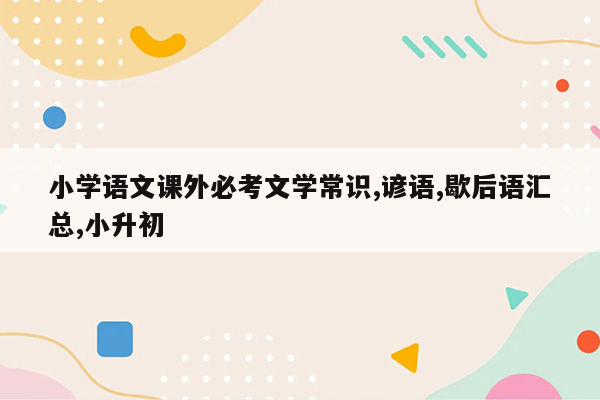 小学语文课外必考文学常识,谚语,歇后语汇总,小升初