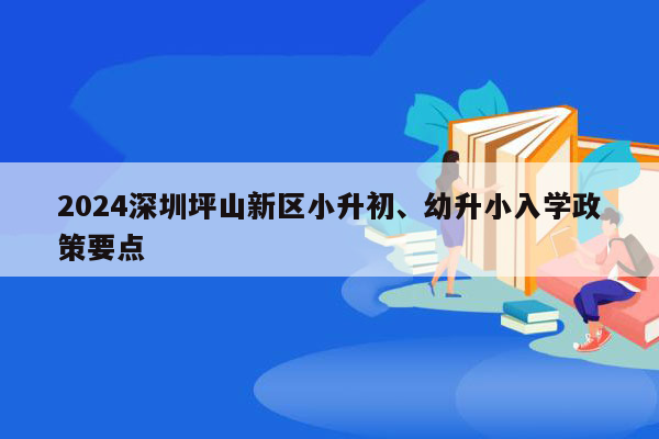 2024深圳坪山新区小升初、幼升小入学政策要点