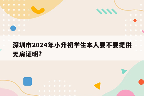 深圳市2024年小升初学生本人要不要提供无房证明?