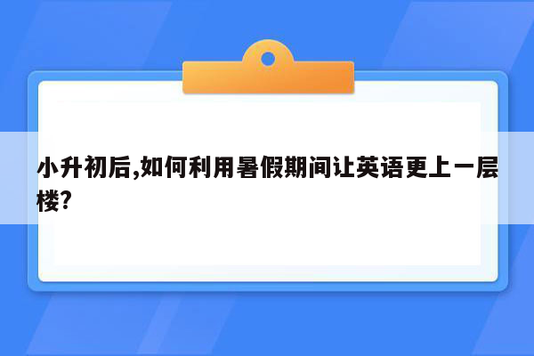 小升初后,如何利用暑假期间让英语更上一层楼?