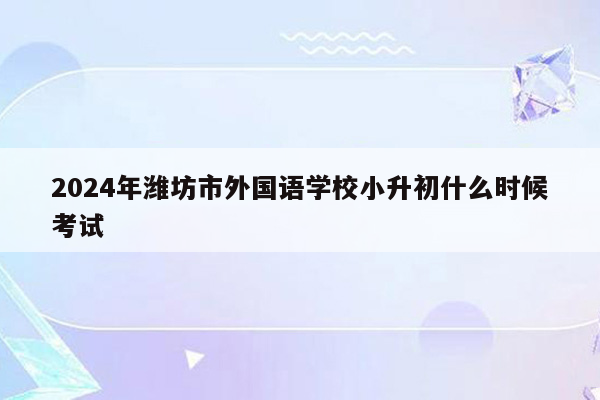 2024年潍坊市外国语学校小升初什么时候考试