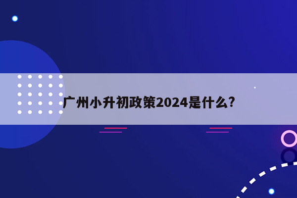 广州小升初政策2024是什么?