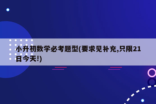 小升初数学必考题型(要求见补充,只限21日今天!)