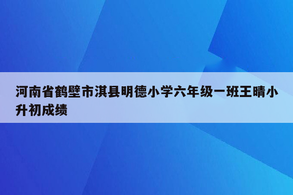 河南省鹤壁市淇县明德小学六年级一班王晴小升初成绩