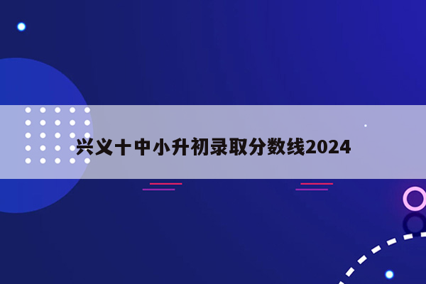 兴义十中小升初录取分数线2024