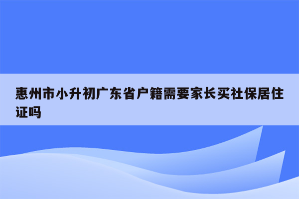 惠州市小升初广东省户籍需要家长买社保居住证吗