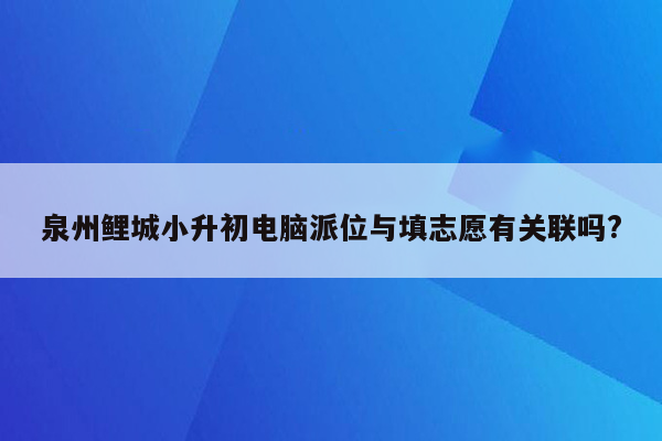 泉州鲤城小升初电脑派位与填志愿有关联吗?