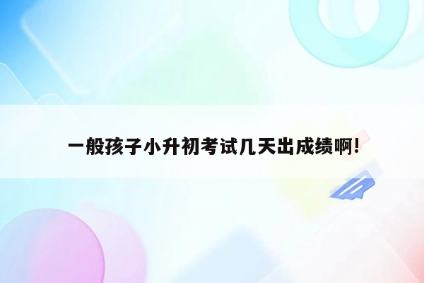 一般孩子小升初考试几天出成绩啊!