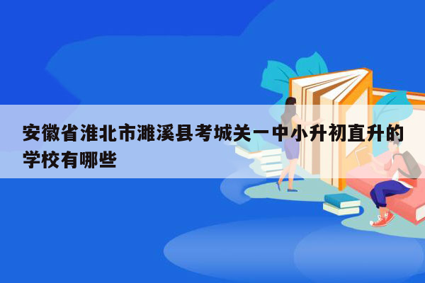 安徽省淮北市濉溪县考城关一中小升初直升的学校有哪些