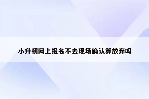 小升初网上报名不去现场确认算放弃吗