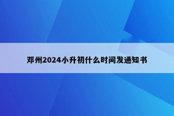 邓州2024小升初什么时间发通知书