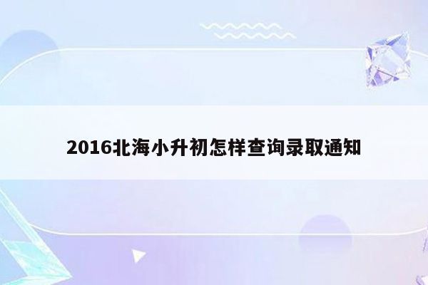 2016北海小升初怎样查询录取通知