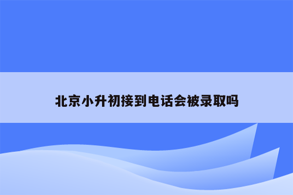 北京小升初接到电话会被录取吗