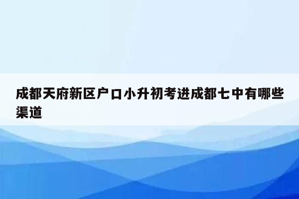 成都天府新区户口小升初考进成都七中有哪些渠道