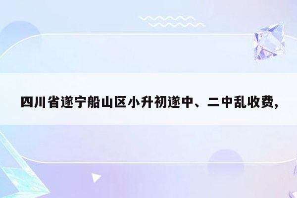 四川省遂宁船山区小升初遂中、二中乱收费,