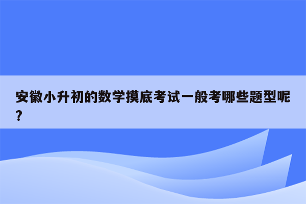 安徽小升初的数学摸底考试一般考哪些题型呢?