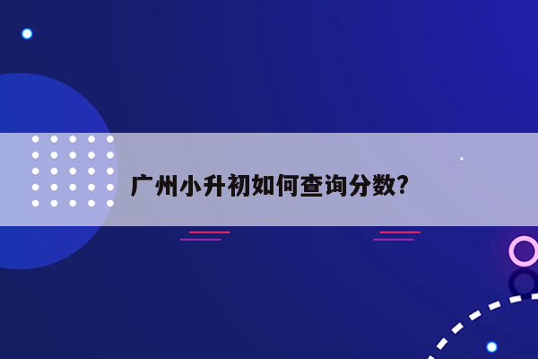 广州小升初如何查询分数?