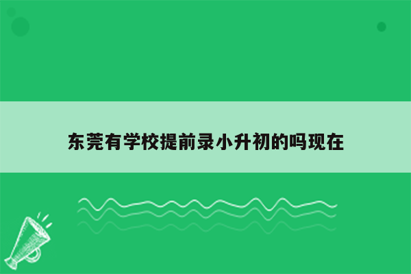 东莞有学校提前录小升初的吗现在