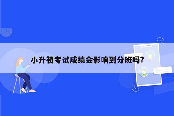 小升初考试成绩会影响到分班吗?