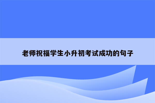 老师祝福学生小升初考试成功的句子