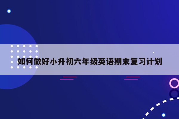 如何做好小升初六年级英语期末复习计划