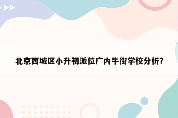 北京西城区小升初派位广内牛街学校分析?