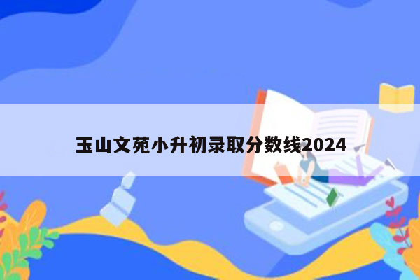 玉山文苑小升初录取分数线2024