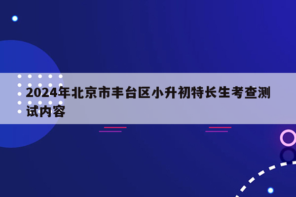 2024年北京市丰台区小升初特长生考查测试内容