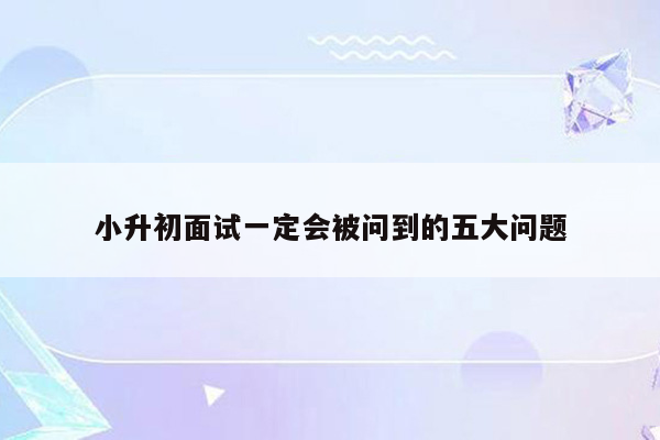 小升初面试一定会被问到的五大问题