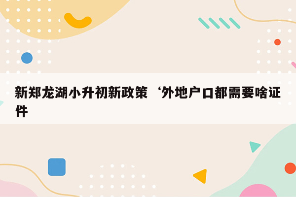 新郑龙湖小升初新政策‘外地户口都需要啥证件